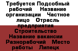 Требуется Подсобный рабочий  › Название организации ­ Частное лицо › Отрасль предприятия ­ Строительство › Название вакансии ­ Разнорабочий › Место работы ­ Липецк › Возраст от ­ 20 › Возраст до ­ 40 - Липецкая обл. Работа » Вакансии   